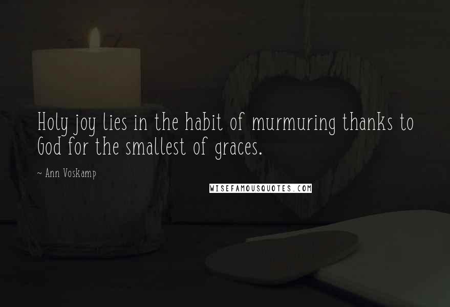 Ann Voskamp Quotes: Holy joy lies in the habit of murmuring thanks to God for the smallest of graces.