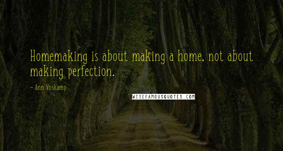 Ann Voskamp Quotes: Homemaking is about making a home, not about making perfection.