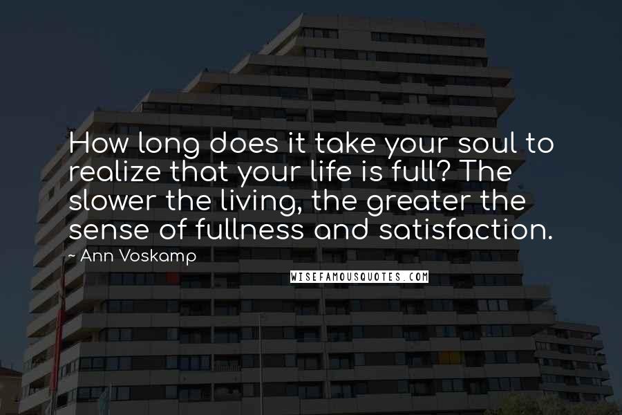 Ann Voskamp Quotes: How long does it take your soul to realize that your life is full? The slower the living, the greater the sense of fullness and satisfaction.