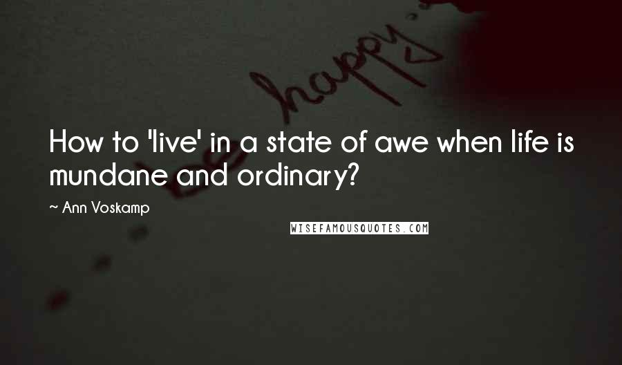 Ann Voskamp Quotes: How to 'live' in a state of awe when life is mundane and ordinary?