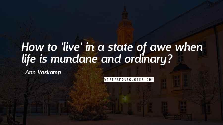 Ann Voskamp Quotes: How to 'live' in a state of awe when life is mundane and ordinary?