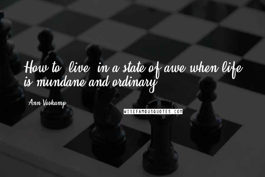 Ann Voskamp Quotes: How to 'live' in a state of awe when life is mundane and ordinary?