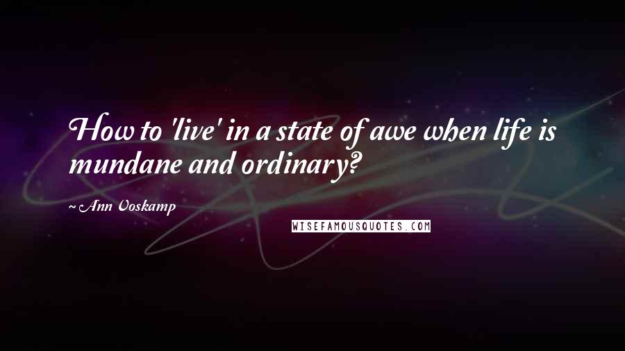 Ann Voskamp Quotes: How to 'live' in a state of awe when life is mundane and ordinary?