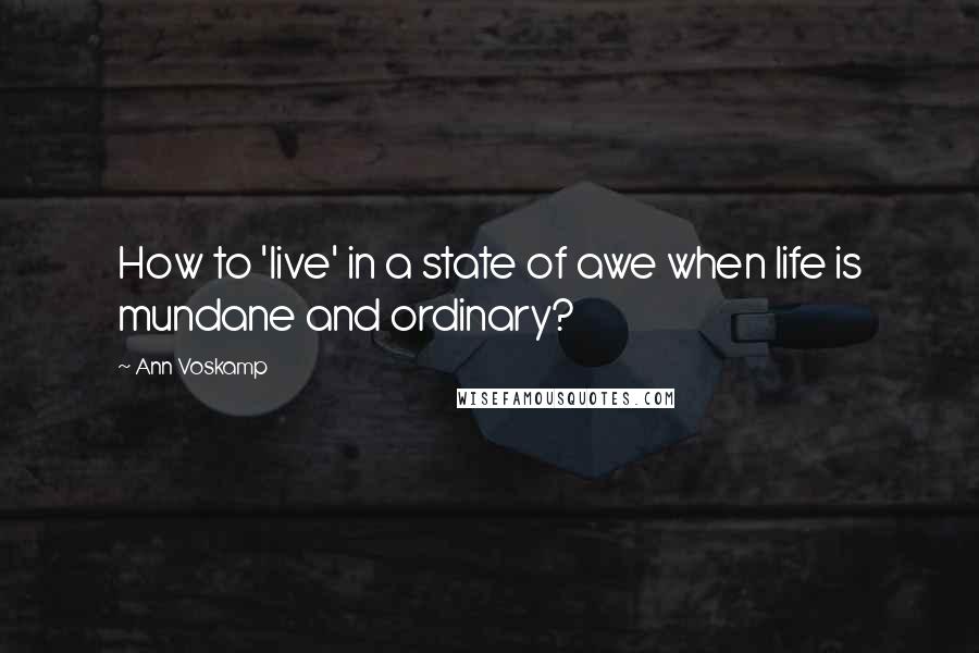 Ann Voskamp Quotes: How to 'live' in a state of awe when life is mundane and ordinary?