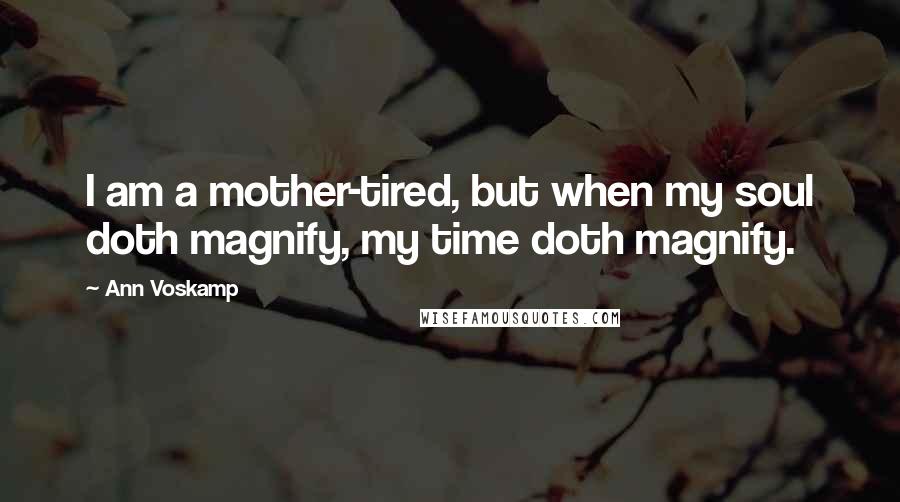 Ann Voskamp Quotes: I am a mother-tired, but when my soul doth magnify, my time doth magnify.