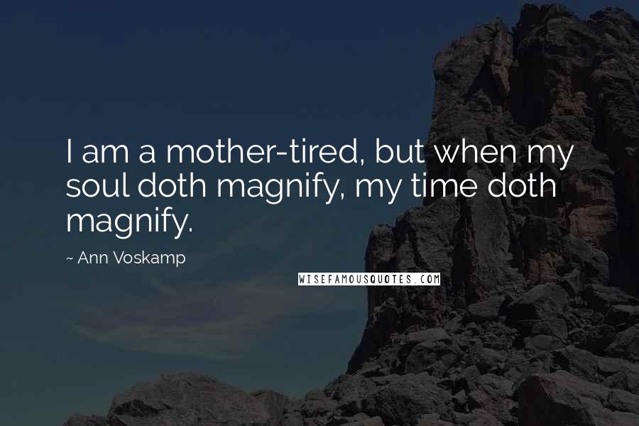 Ann Voskamp Quotes: I am a mother-tired, but when my soul doth magnify, my time doth magnify.