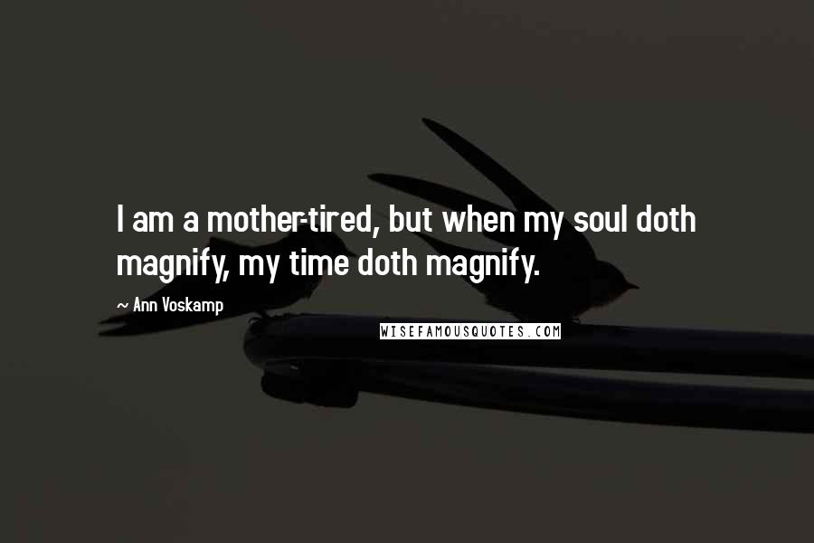 Ann Voskamp Quotes: I am a mother-tired, but when my soul doth magnify, my time doth magnify.