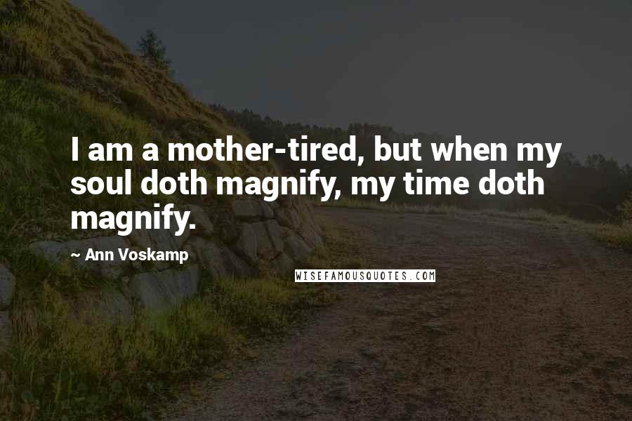 Ann Voskamp Quotes: I am a mother-tired, but when my soul doth magnify, my time doth magnify.