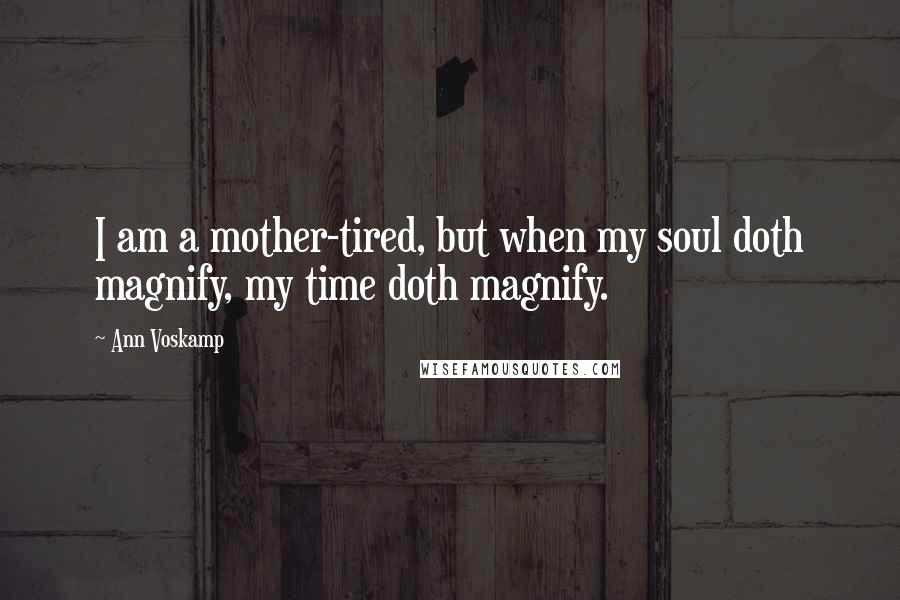 Ann Voskamp Quotes: I am a mother-tired, but when my soul doth magnify, my time doth magnify.