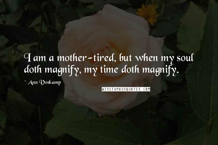 Ann Voskamp Quotes: I am a mother-tired, but when my soul doth magnify, my time doth magnify.