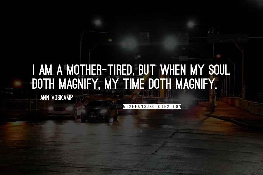 Ann Voskamp Quotes: I am a mother-tired, but when my soul doth magnify, my time doth magnify.