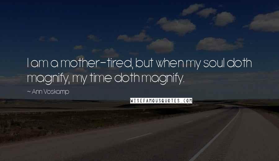 Ann Voskamp Quotes: I am a mother-tired, but when my soul doth magnify, my time doth magnify.