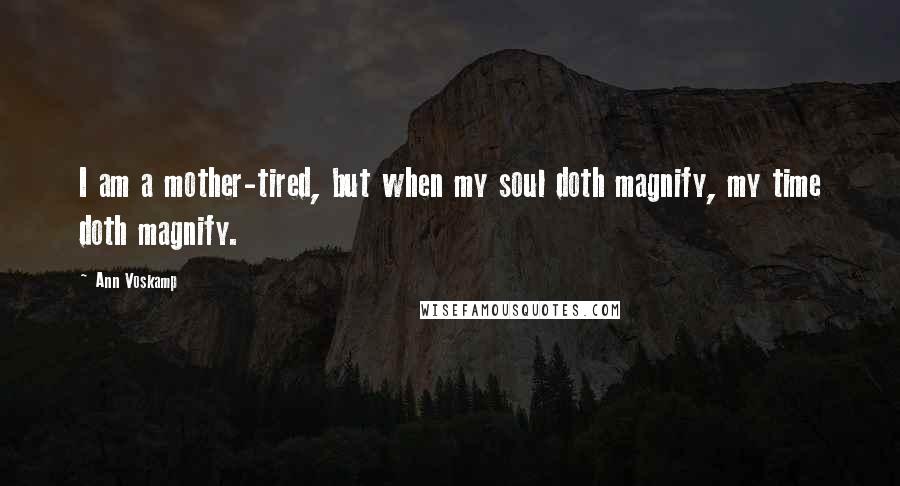 Ann Voskamp Quotes: I am a mother-tired, but when my soul doth magnify, my time doth magnify.