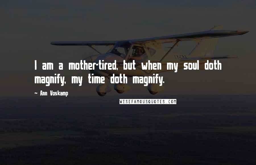 Ann Voskamp Quotes: I am a mother-tired, but when my soul doth magnify, my time doth magnify.