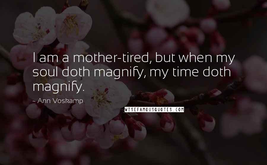 Ann Voskamp Quotes: I am a mother-tired, but when my soul doth magnify, my time doth magnify.