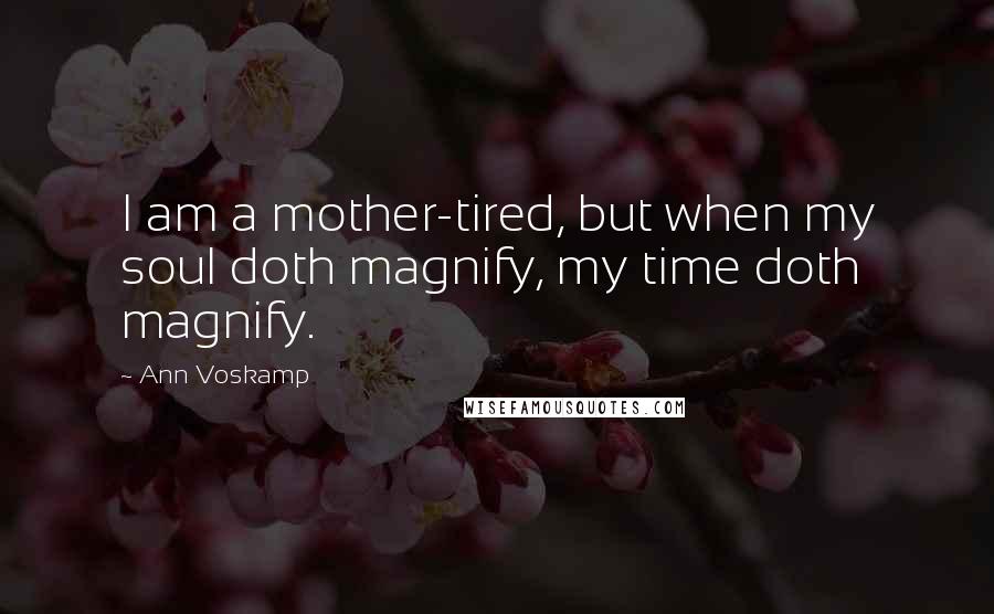 Ann Voskamp Quotes: I am a mother-tired, but when my soul doth magnify, my time doth magnify.