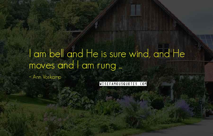 Ann Voskamp Quotes: I am bell and He is sure wind, and He moves and I am rung ...