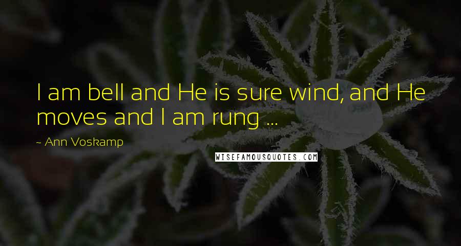 Ann Voskamp Quotes: I am bell and He is sure wind, and He moves and I am rung ...