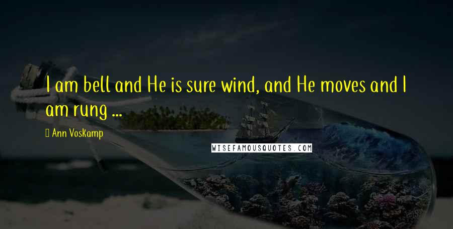 Ann Voskamp Quotes: I am bell and He is sure wind, and He moves and I am rung ...