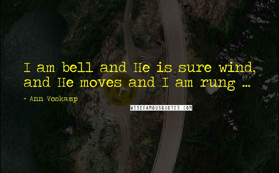 Ann Voskamp Quotes: I am bell and He is sure wind, and He moves and I am rung ...