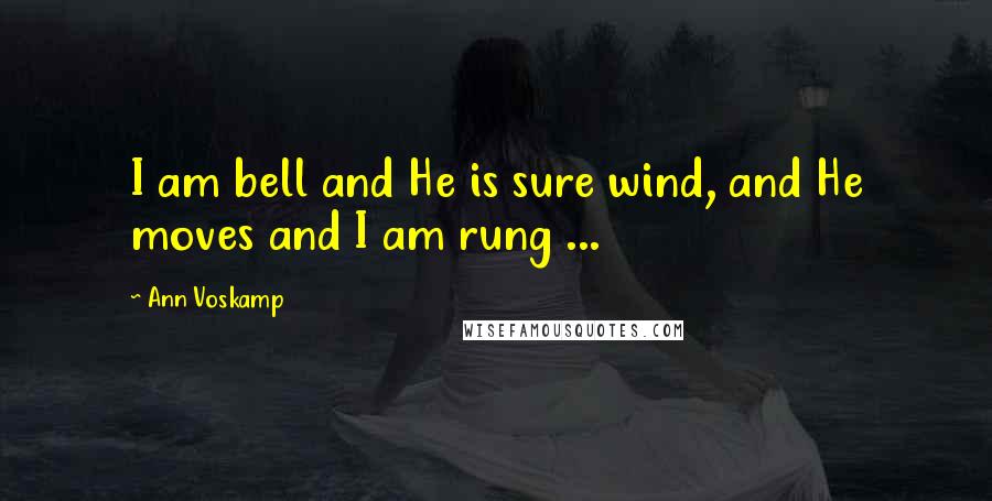 Ann Voskamp Quotes: I am bell and He is sure wind, and He moves and I am rung ...