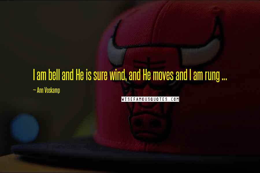 Ann Voskamp Quotes: I am bell and He is sure wind, and He moves and I am rung ...
