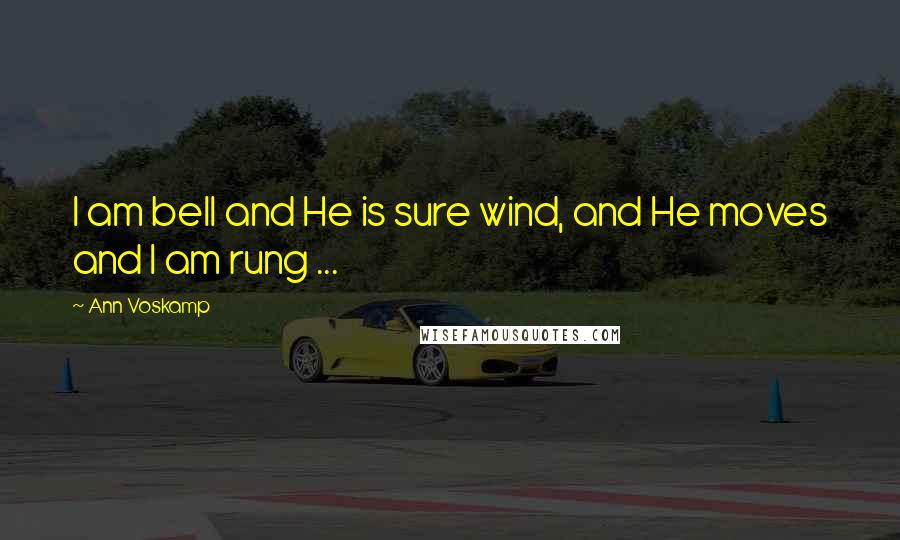 Ann Voskamp Quotes: I am bell and He is sure wind, and He moves and I am rung ...