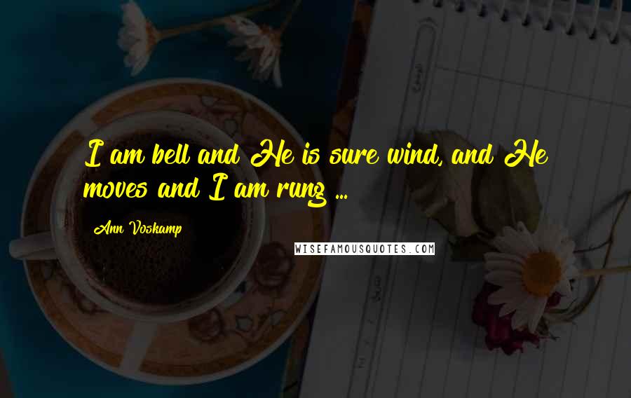 Ann Voskamp Quotes: I am bell and He is sure wind, and He moves and I am rung ...