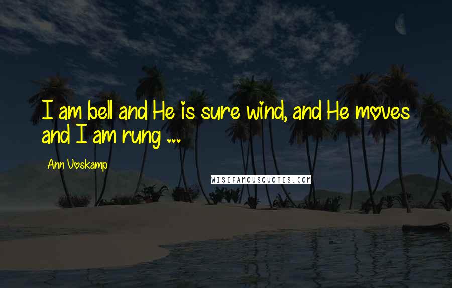 Ann Voskamp Quotes: I am bell and He is sure wind, and He moves and I am rung ...