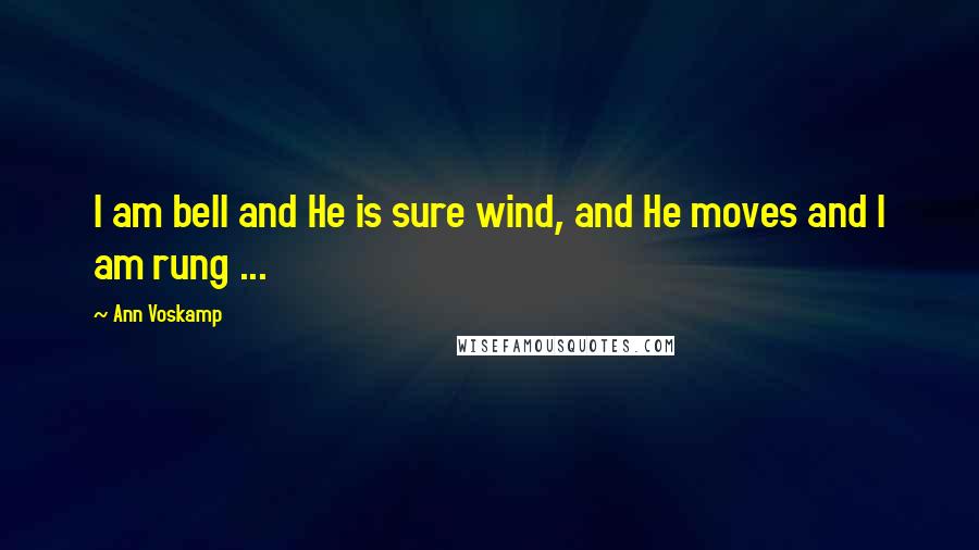 Ann Voskamp Quotes: I am bell and He is sure wind, and He moves and I am rung ...