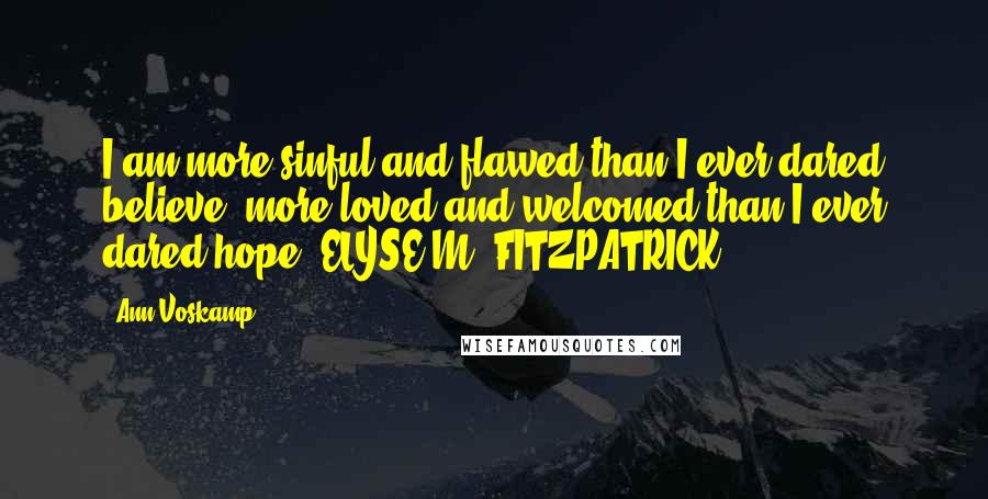 Ann Voskamp Quotes: I am more sinful and flawed than I ever dared believe, more loved and welcomed than I ever dared hope. ELYSE M. FITZPATRICK