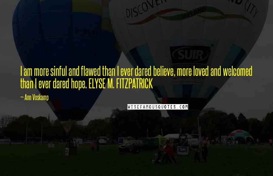 Ann Voskamp Quotes: I am more sinful and flawed than I ever dared believe, more loved and welcomed than I ever dared hope. ELYSE M. FITZPATRICK