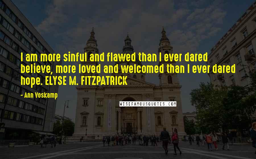 Ann Voskamp Quotes: I am more sinful and flawed than I ever dared believe, more loved and welcomed than I ever dared hope. ELYSE M. FITZPATRICK