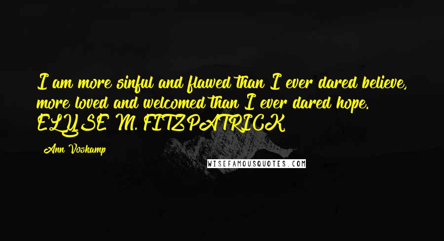 Ann Voskamp Quotes: I am more sinful and flawed than I ever dared believe, more loved and welcomed than I ever dared hope. ELYSE M. FITZPATRICK