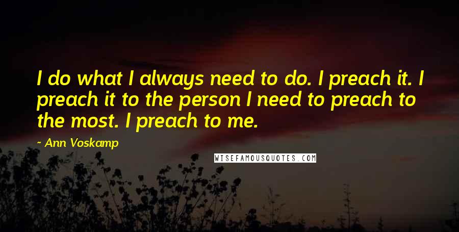 Ann Voskamp Quotes: I do what I always need to do. I preach it. I preach it to the person I need to preach to the most. I preach to me.