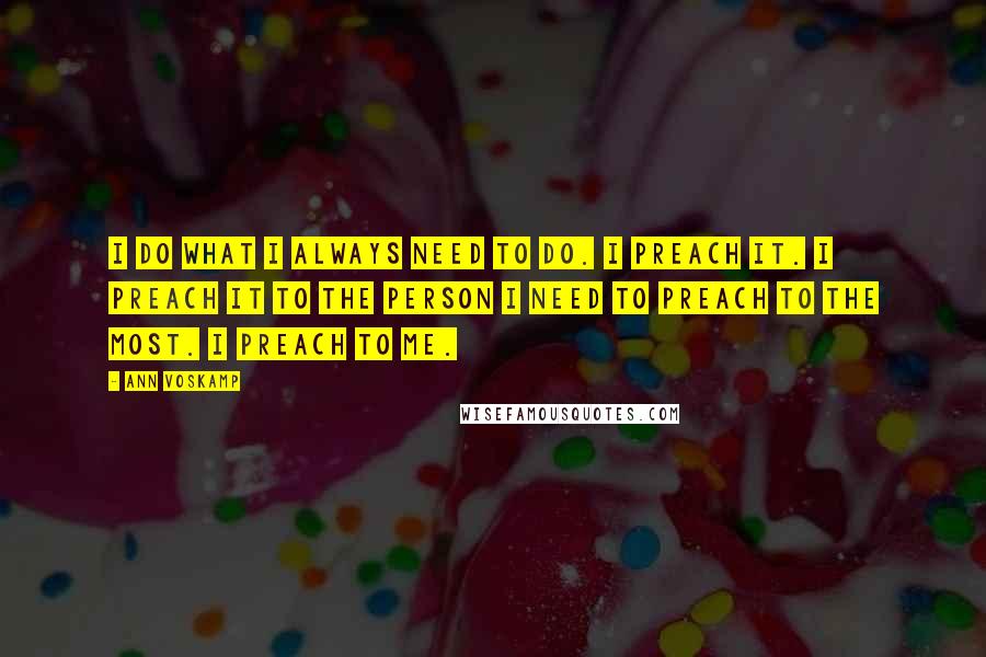 Ann Voskamp Quotes: I do what I always need to do. I preach it. I preach it to the person I need to preach to the most. I preach to me.