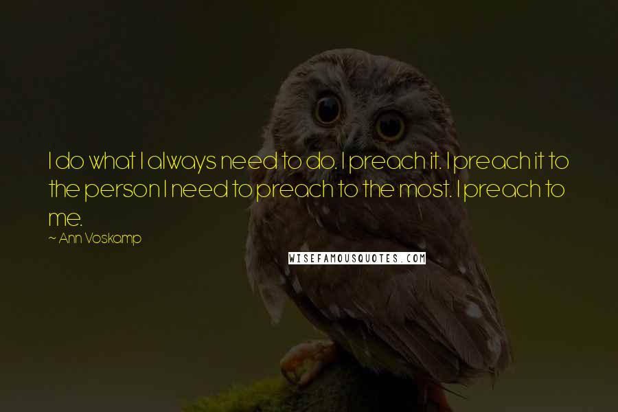 Ann Voskamp Quotes: I do what I always need to do. I preach it. I preach it to the person I need to preach to the most. I preach to me.