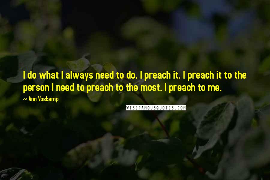 Ann Voskamp Quotes: I do what I always need to do. I preach it. I preach it to the person I need to preach to the most. I preach to me.