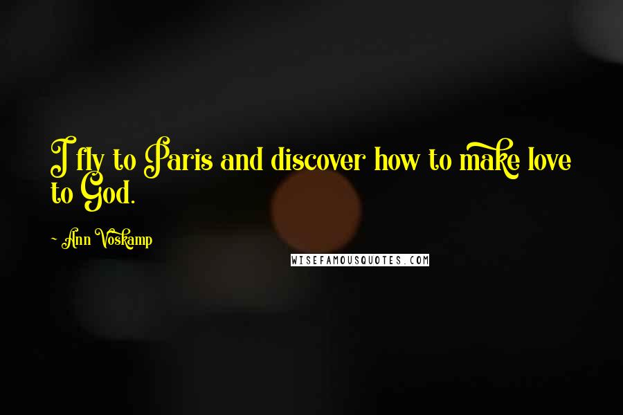 Ann Voskamp Quotes: I fly to Paris and discover how to make love to God.