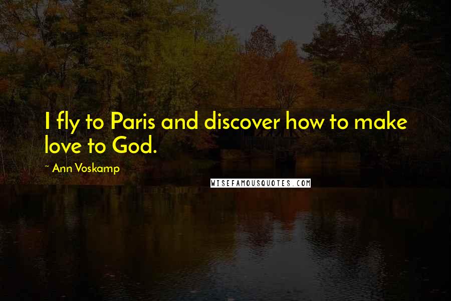 Ann Voskamp Quotes: I fly to Paris and discover how to make love to God.