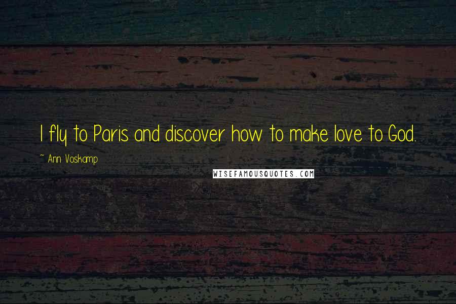 Ann Voskamp Quotes: I fly to Paris and discover how to make love to God.