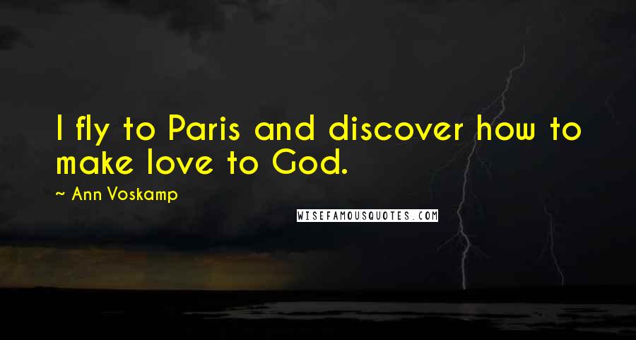 Ann Voskamp Quotes: I fly to Paris and discover how to make love to God.