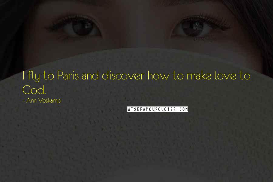 Ann Voskamp Quotes: I fly to Paris and discover how to make love to God.