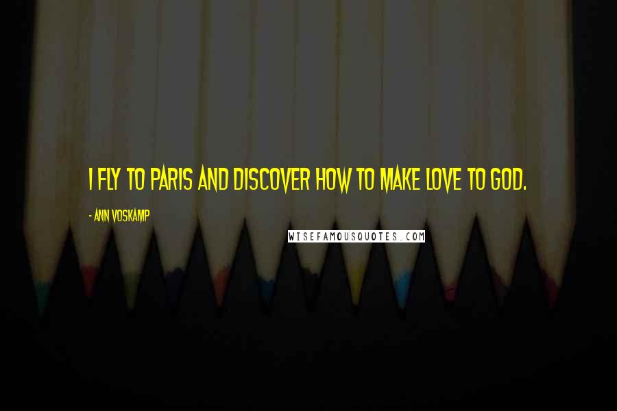 Ann Voskamp Quotes: I fly to Paris and discover how to make love to God.