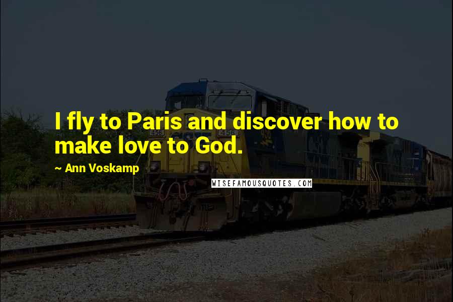 Ann Voskamp Quotes: I fly to Paris and discover how to make love to God.