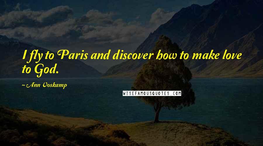 Ann Voskamp Quotes: I fly to Paris and discover how to make love to God.