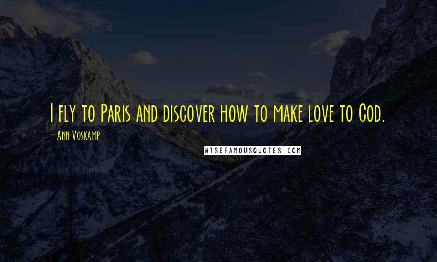 Ann Voskamp Quotes: I fly to Paris and discover how to make love to God.