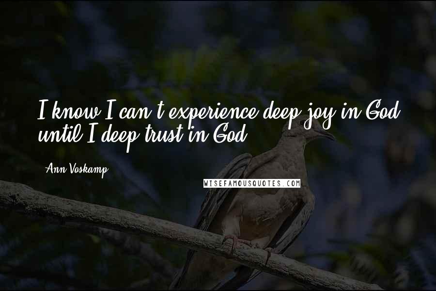 Ann Voskamp Quotes: I know I can't experience deep joy in God until I deep trust in God.