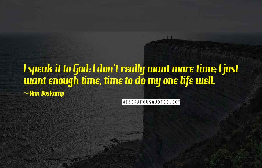 Ann Voskamp Quotes: I speak it to God: I don't really want more time; I just want enough time, time to do my one life well.