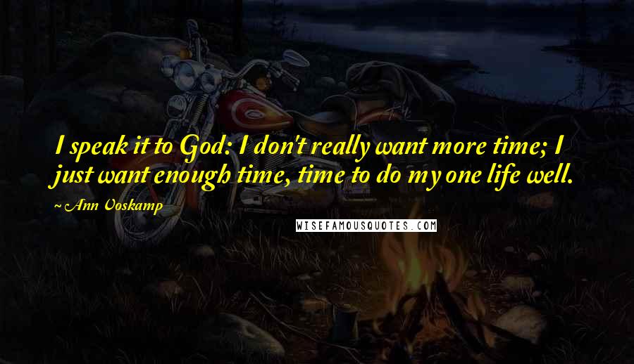 Ann Voskamp Quotes: I speak it to God: I don't really want more time; I just want enough time, time to do my one life well.